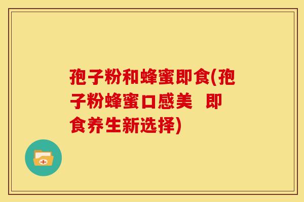 孢子粉和蜂蜜即食(孢子粉蜂蜜口感美 即食养生新选择) 孢子粉和蜂蜜即食(孢子粉蜂蜜口感美 即食养生新选择)