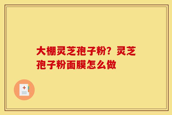 大棚灵芝孢子粉?灵芝孢子粉面膜怎么做 大棚灵芝孢子粉?灵芝孢子粉面膜怎么做