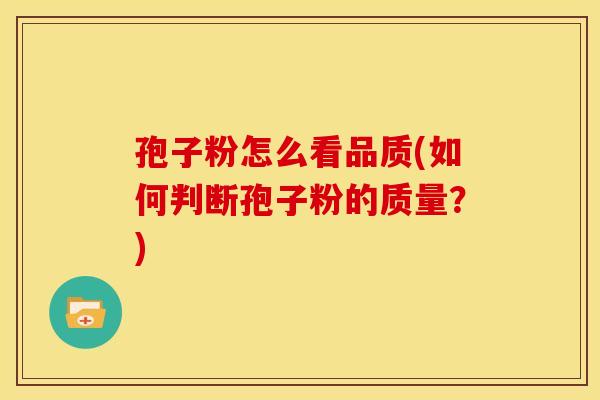 孢子粉怎么看品质(如何判断孢子粉的质量?) 孢子粉怎么看品质(如何判断孢子粉的质量?)
