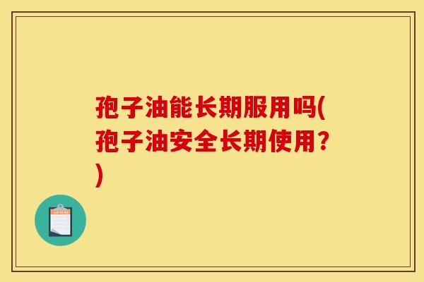 孢子油能长期服用吗(孢子油安全长期使用？)