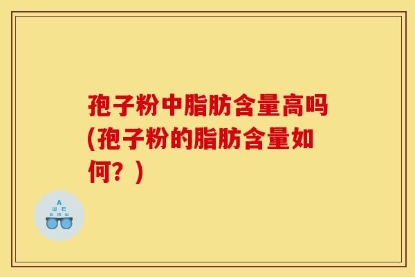 孢子粉中脂肪含量高吗(孢子粉的脂肪含量如何?) 孢子粉中脂肪含量高吗(孢子粉的脂肪含量如何?)