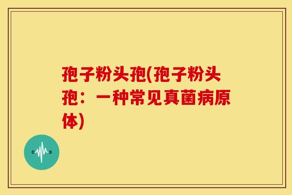 孢子粉头孢(孢子粉头孢:一种常见真菌原体) 孢子粉头孢(孢子粉头孢:一种常见真菌原体)
