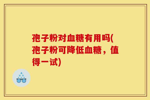 孢子粉对有用吗(孢子粉可降低,值得一试) 孢子粉对有用吗(孢子粉可降低,值得一试)