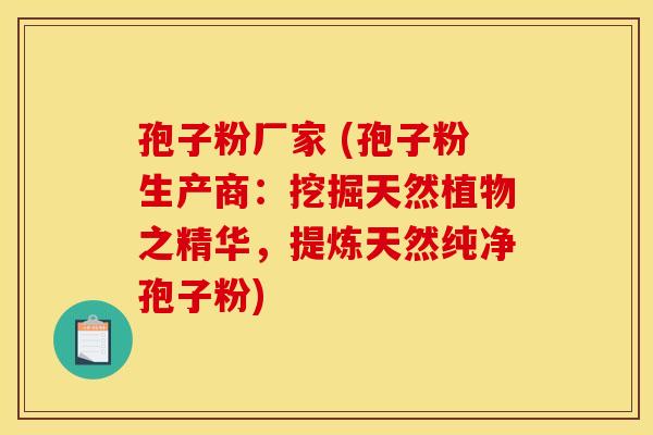 孢子粉厂家 (孢子粉生产商：挖掘天然植物之精华，提炼天然纯净孢子粉)