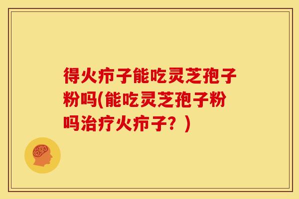 得火疖子能吃灵芝孢子粉吗(能吃灵芝孢子粉吗火疖子?) 得火疖子能吃灵芝孢子粉吗(能吃灵芝孢子粉吗火疖子?)