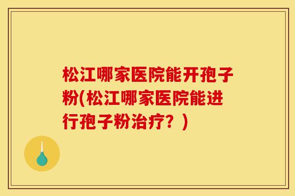松江哪家医院能开孢子粉(松江哪家医院能进行孢子粉?) 松江哪家医院能开孢子粉(松江哪家医院能进行孢子粉?)