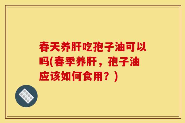 春天养吃孢子油可以吗(春季养,孢子油应该如何食用?) 春天养吃孢子油可以吗(春季养,孢子油应该如何食用?)