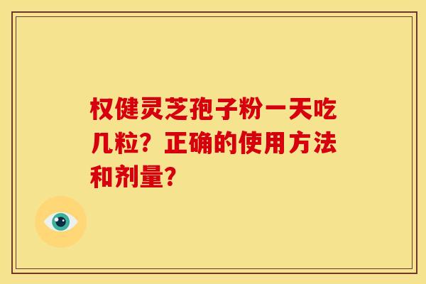 权健灵芝孢子粉一天吃几粒?正确的使用方法和剂量? 权健灵芝孢子粉一天吃几粒?正确的使用方法和剂量?