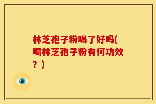林芝孢子粉喝了好吗(喝林芝孢子粉有何功效?) 林芝孢子粉喝了好吗(喝林芝孢子粉有何功效?)