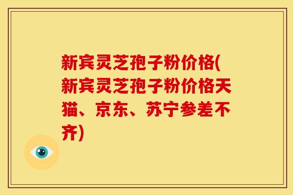 新宾灵芝孢子粉价格(新宾灵芝孢子粉价格天猫、京东、苏宁参差不齐) 新宾灵芝孢子粉价格(新宾灵芝孢子粉价格天猫、京东、苏宁参差不齐)