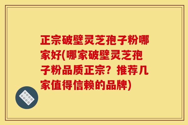 正宗破壁灵芝孢子粉哪家好(哪家破壁灵芝孢子粉品质正宗?推荐几家值得信赖的品牌) 正宗破壁灵芝孢子粉哪家好(哪家破壁灵芝孢子粉品质正宗?推荐几家值得信赖的品牌)