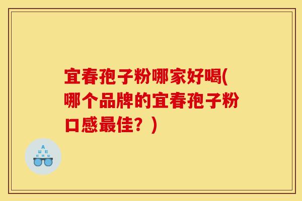 宜春孢子粉哪家好喝(哪个品牌的宜春孢子粉口感佳?) 宜春孢子粉哪家好喝(哪个品牌的宜春孢子粉口感佳?)