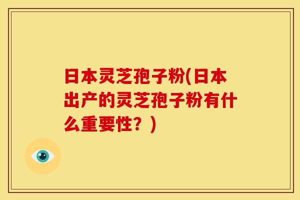 日本灵芝孢子粉(日本出产的灵芝孢子粉有什么重要性?) 日本灵芝孢子粉(日本出产的灵芝孢子粉有什么重要性?)