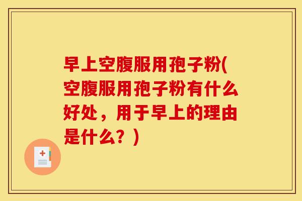 早上空腹服用孢子粉(空腹服用孢子粉有什么好处,用于早上的理由是什么?) 早上空腹服用孢子粉(空腹服用孢子粉有什么好处,用于早上的理由是什么?)