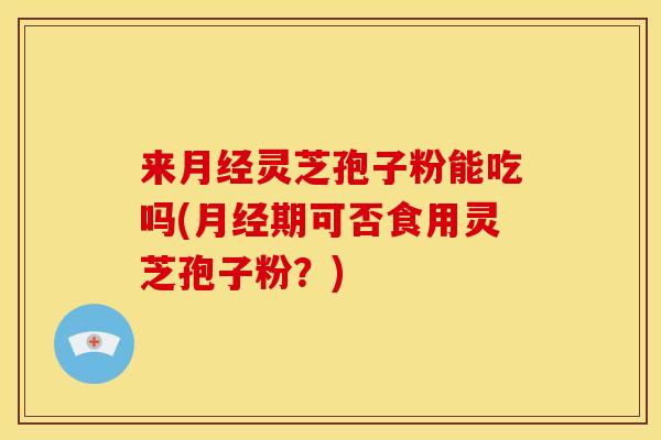 来灵芝孢子粉能吃吗(期可否食用灵芝孢子粉？)