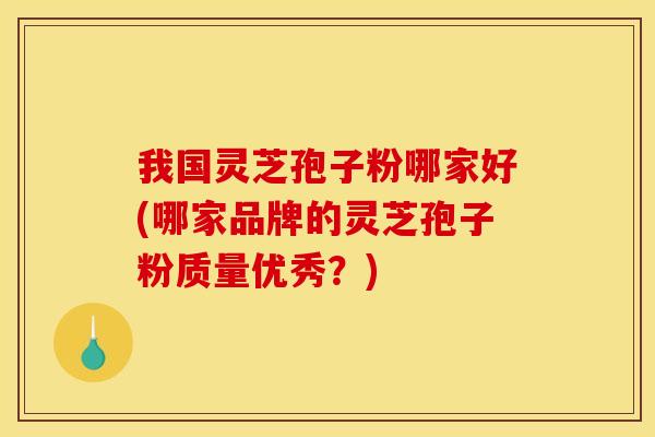 我国灵芝孢子粉哪家好(哪家品牌的灵芝孢子粉质量优秀?) 我国灵芝孢子粉哪家好(哪家品牌的灵芝孢子粉质量优秀?)