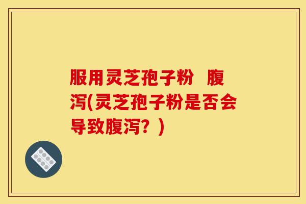 服用灵芝孢子粉 (灵芝孢子粉是否会导致?) 服用灵芝孢子粉 (灵芝孢子粉是否会导致?)