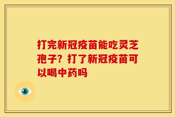 打完新冠疫苗能吃灵芝孢子?打了新冠疫苗可以喝吗 打完新冠疫苗能吃灵芝孢子?打了新冠疫苗可以喝吗