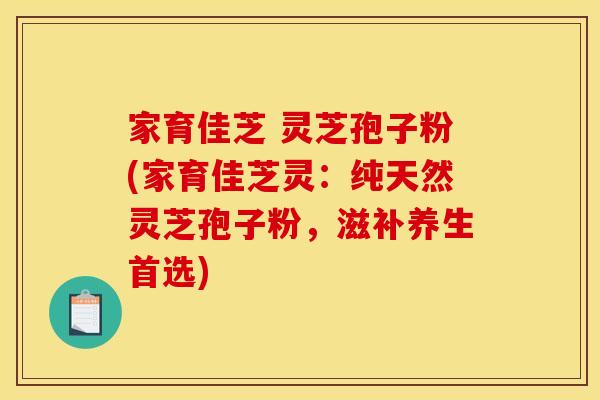 家育佳芝 灵芝孢子粉(家育佳芝灵:纯天然灵芝孢子粉,滋补养生首选) 家育佳芝 灵芝孢子粉(家育佳芝灵:纯天然灵芝孢子粉,滋补养生首选)