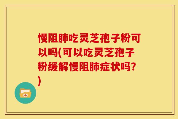 慢阻吃灵芝孢子粉可以吗(可以吃灵芝孢子粉缓解慢阻症状吗?) 慢阻吃灵芝孢子粉可以吗(可以吃灵芝孢子粉缓解慢阻症状吗?)
