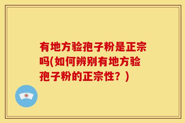 有地方验孢子粉是正宗吗(如何辨别有地方验孢子粉的正宗性?) 有地方验孢子粉是正宗吗(如何辨别有地方验孢子粉的正宗性?)