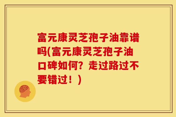 富元康灵芝孢子油靠谱吗(富元康灵芝孢子油口碑如何？走过路过不要错过！)