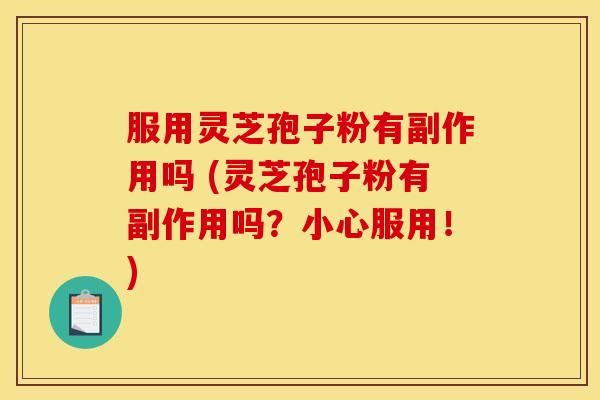 服用灵芝孢子粉有副作用吗 (灵芝孢子粉有副作用吗？小心服用！)