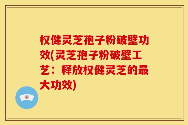权健灵芝孢子粉破壁功效(灵芝孢子粉破壁工艺:释放权健灵芝的大功效) 权健灵芝孢子粉破壁功效(灵芝孢子粉破壁工艺:释放权健灵芝的大功效)