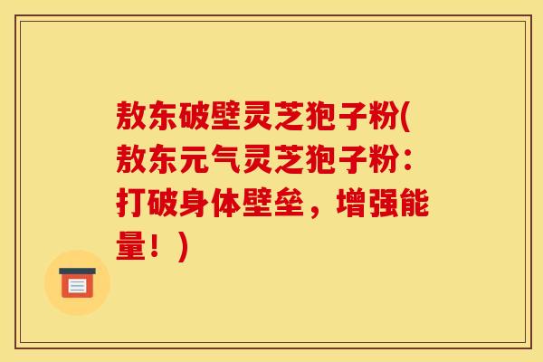 敖东破壁灵芝狍子粉(敖东元气灵芝狍子粉:打破身体壁垒,增强能量!) 敖东破壁灵芝狍子粉(敖东元气灵芝狍子粉:打破身体壁垒,增强能量!)