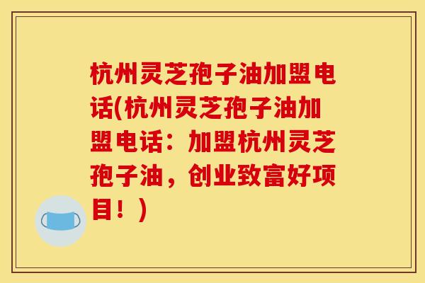 杭州灵芝孢子油加盟电话(杭州灵芝孢子油加盟电话:加盟杭州灵芝孢子油,创业致富好项目!) 杭州灵芝孢子油加盟电话(杭州灵芝孢子油加盟电话:加盟杭州灵芝孢子油,创业致富好项目!)