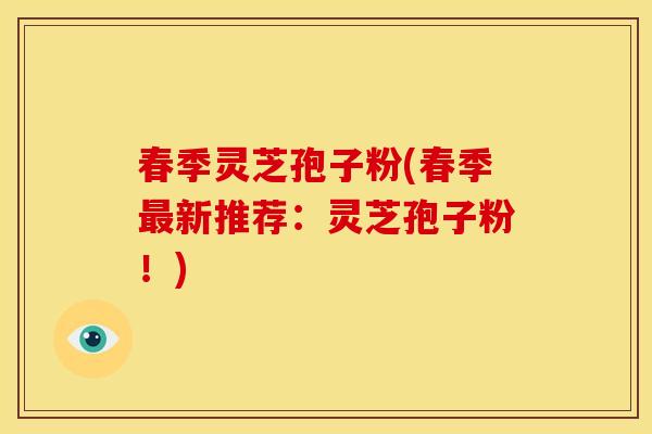 春季灵芝孢子粉(春季新推荐:灵芝孢子粉!) 春季灵芝孢子粉(春季新推荐:灵芝孢子粉!)