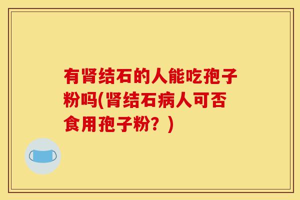 有结石的人能吃孢子粉吗(结石人可否食用孢子粉?) 有结石的人能吃孢子粉吗(结石人可否食用孢子粉?)