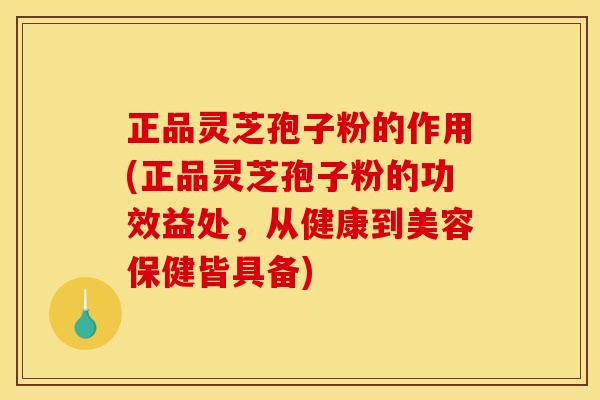 正品灵芝孢子粉的作用(正品灵芝孢子粉的功效益处,从健康到美容保健皆具备) 正品灵芝孢子粉的作用(正品灵芝孢子粉的功效益处,从健康到美容保健皆具备)