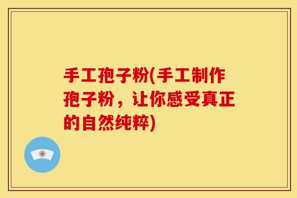 手工孢子粉(手工制作孢子粉,让你感受真正的自然纯粹) 手工孢子粉(手工制作孢子粉,让你感受真正的自然纯粹)