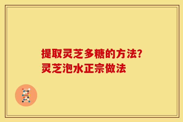 提取灵芝多糖的方法?灵芝泡水正宗做法 提取灵芝多糖的方法?灵芝泡水正宗做法