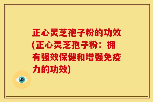 正心灵芝孢子粉的功效(正心灵芝孢子粉:拥有强效保健和增强免疫力的功效) 正心灵芝孢子粉的功效(正心灵芝孢子粉:拥有强效保健和增强免疫力的功效)