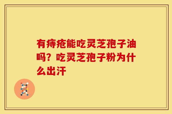 有痔疮能吃灵芝孢子油吗?吃灵芝孢子粉为什么出汗 有痔疮能吃灵芝孢子油吗?吃灵芝孢子粉为什么出汗
