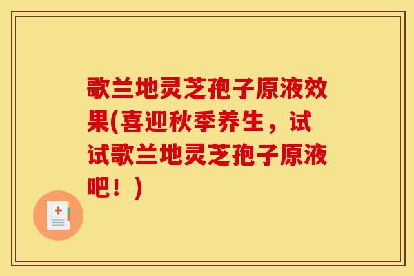 歌兰地灵芝孢子原液效果(喜迎秋季养生,试试歌兰地灵芝孢子原液吧!) 歌兰地灵芝孢子原液效果(喜迎秋季养生,试试歌兰地灵芝孢子原液吧!)