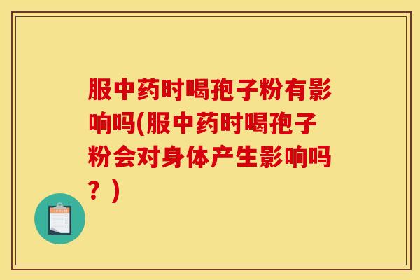 服时喝孢子粉有影响吗(服时喝孢子粉会对身体产生影响吗?) 服时喝孢子粉有影响吗(服时喝孢子粉会对身体产生影响吗?)