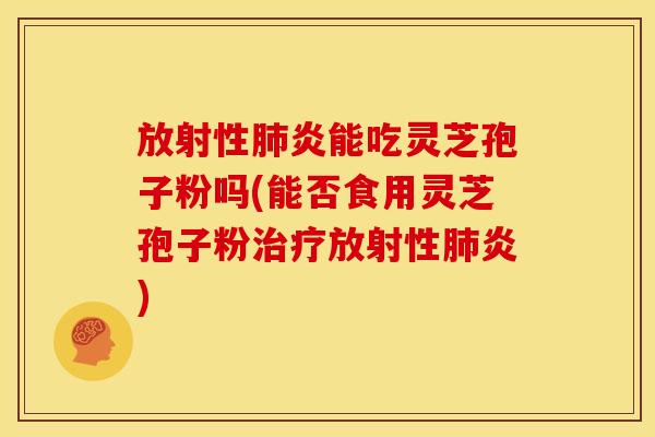 放射性炎能吃灵芝孢子粉吗(能否食用灵芝孢子粉放射性炎) 放射性炎能吃灵芝孢子粉吗(能否食用灵芝孢子粉放射性炎)