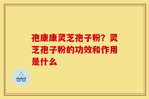 孢康康灵芝孢子粉?灵芝孢子粉的功效和作用是什么 孢康康灵芝孢子粉?灵芝孢子粉的功效和作用是什么
