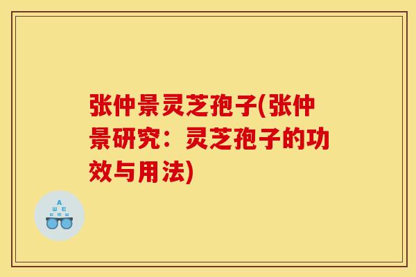 张仲景灵芝孢子(张仲景研究:灵芝孢子的功效与用法) 张仲景灵芝孢子(张仲景研究:灵芝孢子的功效与用法)