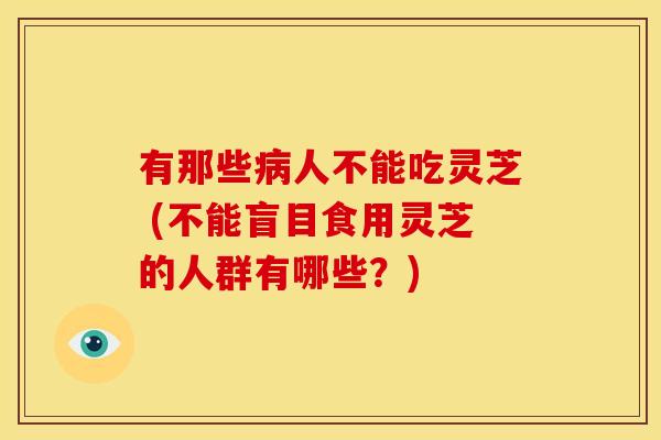 有那些人不能吃灵芝 (不能盲目食用灵芝的人群有哪些?) 有那些人不能吃灵芝 (不能盲目食用灵芝的人群有哪些?)