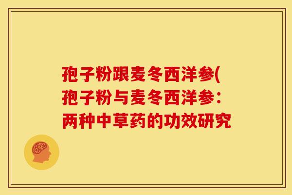 孢子粉跟麦冬西洋参(孢子粉与麦冬西洋参:两种中草药的功效研究 孢子粉跟麦冬西洋参(孢子粉与麦冬西洋参:两种中草药的功效研究