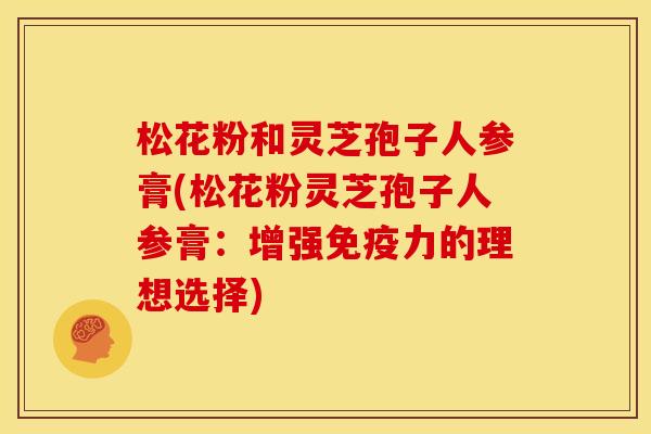 松花粉和灵芝孢子人参膏(松花粉灵芝孢子人参膏:增强免疫力的理想选择) 松花粉和灵芝孢子人参膏(松花粉灵芝孢子人参膏:增强免疫力的理想选择)