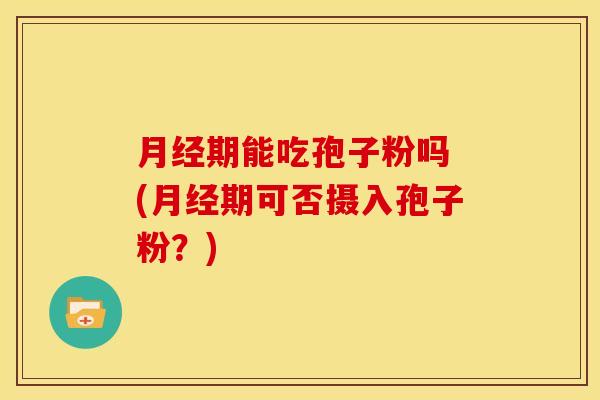 期能吃孢子粉吗 (期可否摄入孢子粉?) 期能吃孢子粉吗 (期可否摄入孢子粉?)