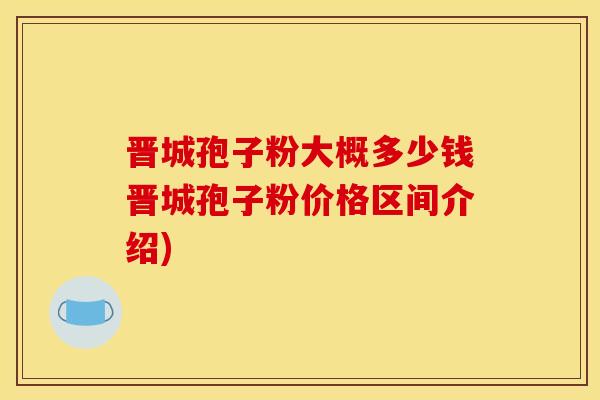 晋城孢子粉大概多少钱晋城孢子粉价格区间介绍) 晋城孢子粉大概多少钱晋城孢子粉价格区间介绍)
