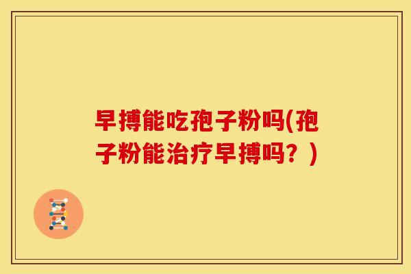 早搏能吃孢子粉吗(孢子粉能早搏吗？)