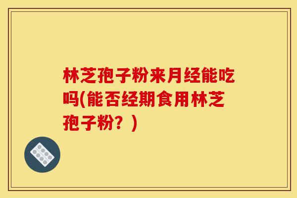 林芝孢子粉来能吃吗(能否经期食用林芝孢子粉?) 林芝孢子粉来能吃吗(能否经期食用林芝孢子粉?)