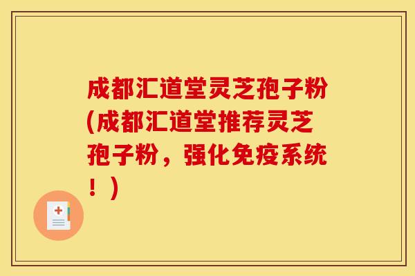 成都汇道堂灵芝孢子粉(成都汇道堂推荐灵芝孢子粉，强化免疫系统！)